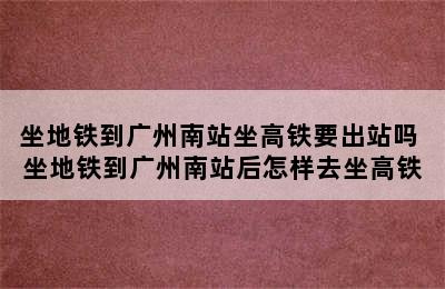 坐地铁到广州南站坐高铁要出站吗 坐地铁到广州南站后怎样去坐高铁